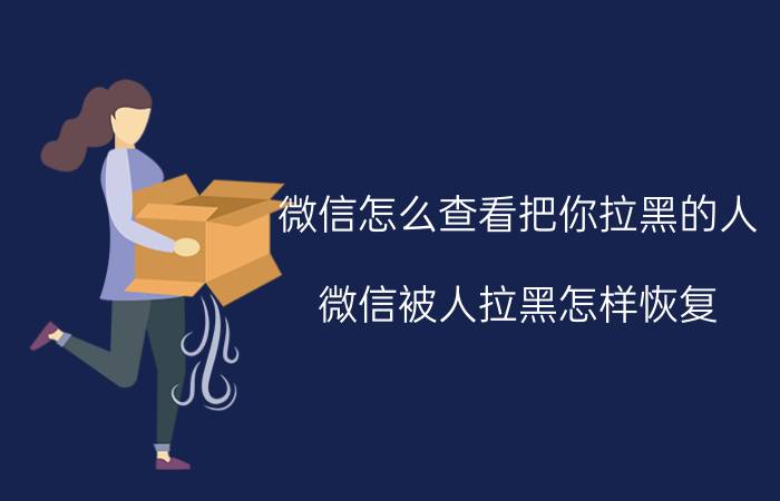 微信怎么查看把你拉黑的人 微信被人拉黑怎样恢复？